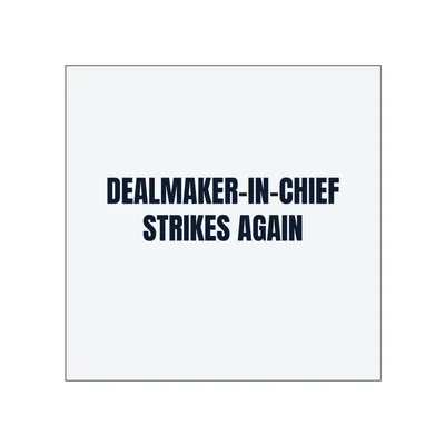 DEALMAKER-IN-CHIEF · STRIKES AGAIN in White