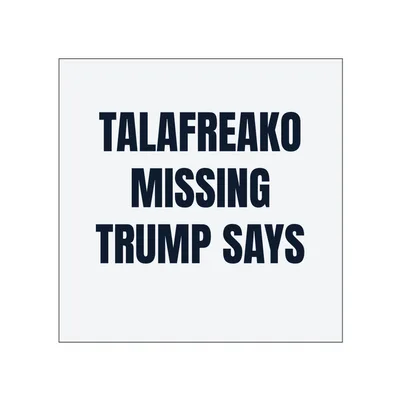 TALAFREAKO · MISSING · TRUMP SAYS in White