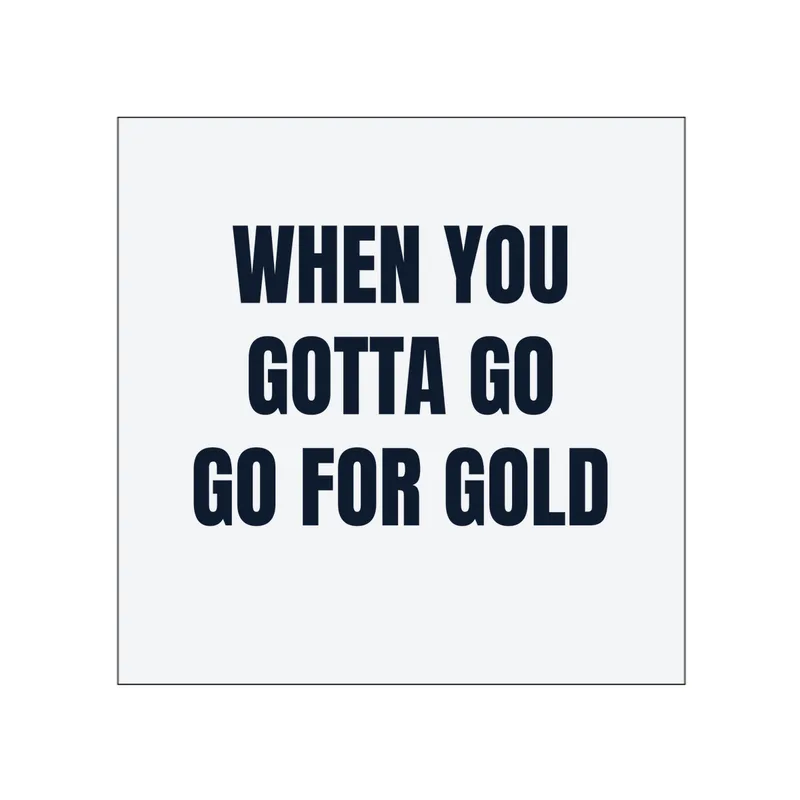 WHEN YOU · GOTTA GO · GO FOR GOLD in White