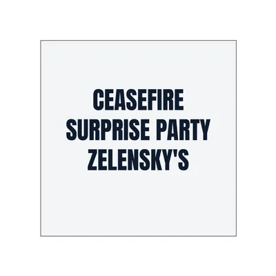 CEASEFIRE · SURPRISE PARTY · ZELENSKY'S in White