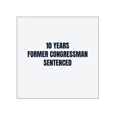 10 YEARS · FORMER CONGRESSMAN · SENTENCED in White