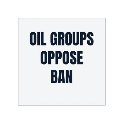 OIL GROUPS · OPPOSE · BAN in White