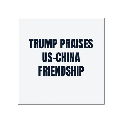 TRUMP PRAISES · US-CHINA · FRIENDSHIP in White