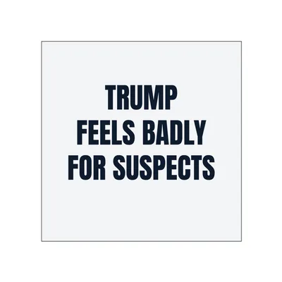 TRUMP · FEELS BADLY · FOR SUSPECTS in White