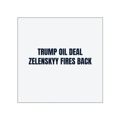 TRUMP OIL DEAL · ZELENSKYY FIRES BACK in White