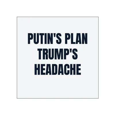 PUTIN'S PLAN · TRUMP'S · HEADACHE in White