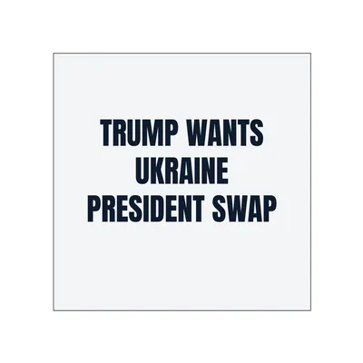 TRUMP WANTS · UKRAINE · PRESIDENT SWAP in White