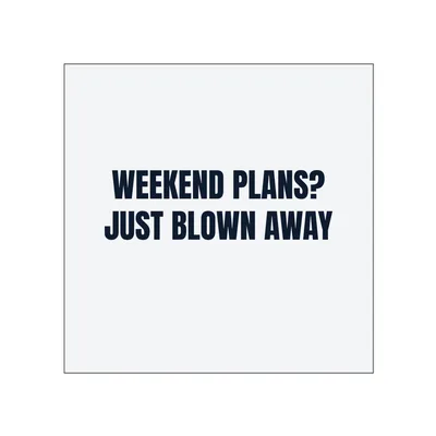 WEEKEND PLANS? · JUST BLOWN AWAY in White